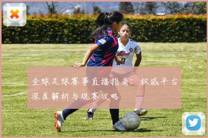 全球足球赛事直播指南:权威平台深度解析与观赛攻略