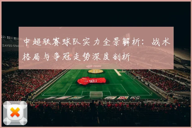 中超联赛球队实力全景解析:战术格局与争冠走势深度剖析
