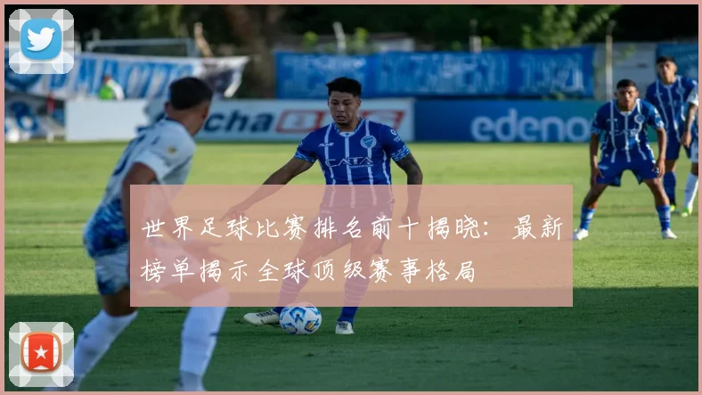 世界足球比赛排名前十揭晓:最新榜单揭示全球顶级赛事格局