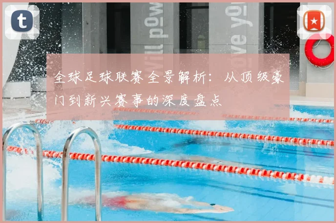 全球足球联赛全景解析：从顶级豪门到新兴赛事的深度盘点