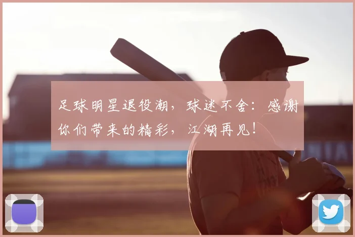 足球明星退役潮,球迷不舍:感谢你们带来的精彩,江湖再见!