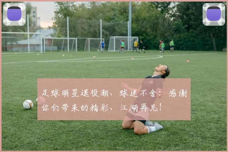 足球明星退役潮，球迷不舍：感谢你们带来的精彩，江湖再见！
