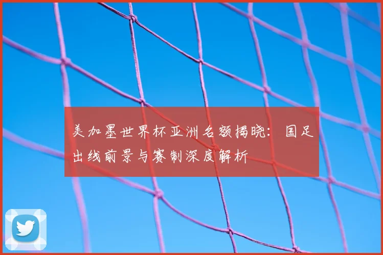 美加墨世界杯亚洲名额揭晓:国足出线前景与赛制深度解析