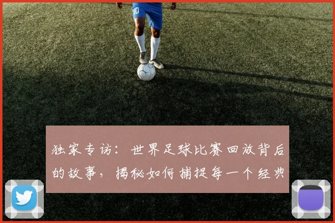 独家专访：世界足球比赛回放背后的故事，揭秘如何捕捉每一个经典瞬间