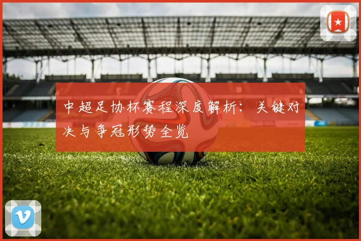 中超足协杯赛程深度解析:关键对决与争冠形势全览