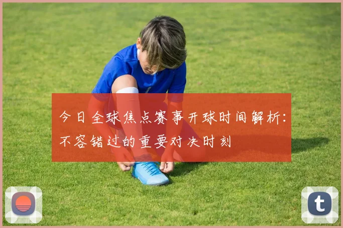 今日全球焦点赛事开球时间解析:不容错过的重要对决时刻