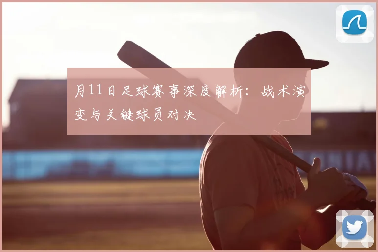 月11日足球赛事深度解析:战术演变与关键球员对决