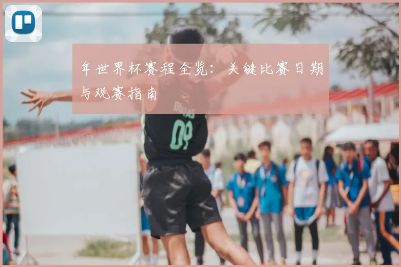 年世界杯赛程全览:关键比赛日期与观赛指南