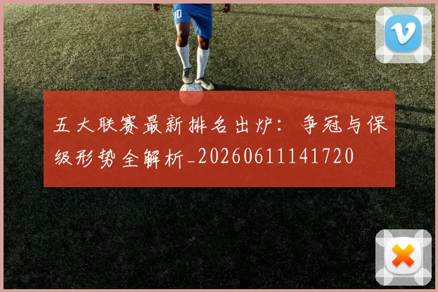 五大联赛最新排名出炉:争冠与保级形势全解析_20260611141720