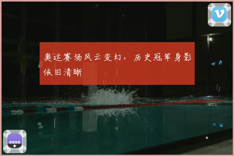 奥运赛场风云变幻，历史冠军身影依旧清晰