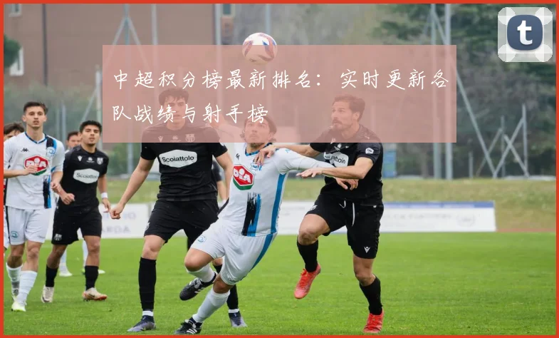 中超积分榜最新排名:实时更新各队战绩与射手榜