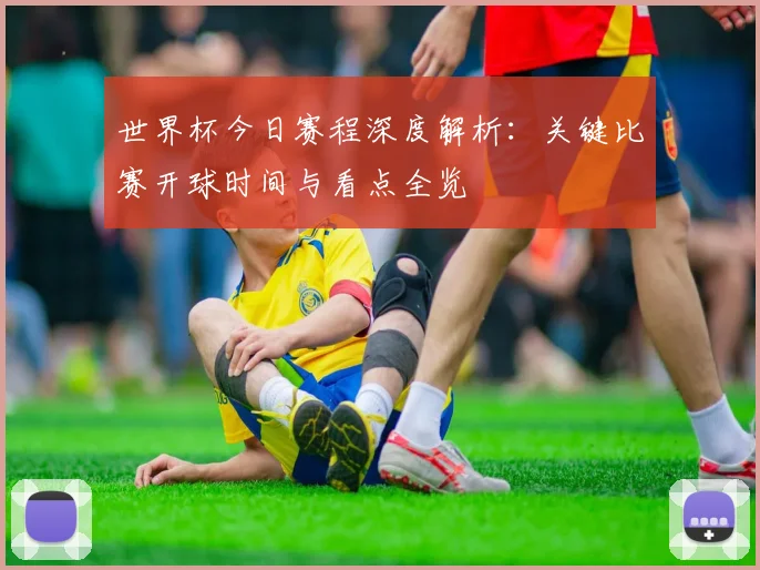 世界杯今日赛程深度解析:关键比赛开球时间与看点全览