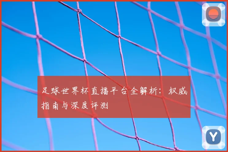 足球世界杯直播平台全解析:权威指南与深度评测