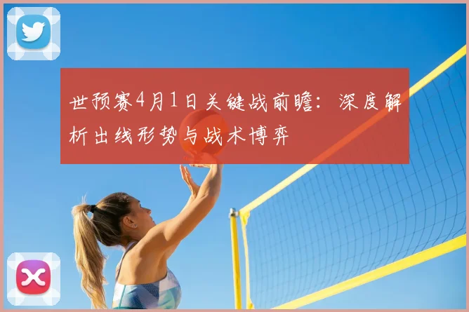 世预赛4月1日关键战前瞻：深度解析出线形势与战术博弈