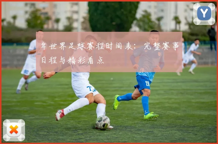 年世界足球赛程时间表:完整赛事日程与精彩看点