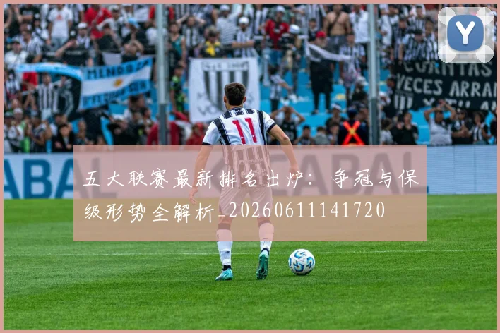 五大联赛最新排名出炉:争冠与保级形势全解析_20260611141720