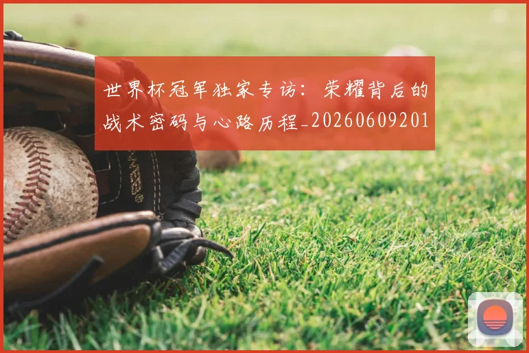 世界杯冠军独家专访:荣耀背后的战术密码与心路历程_20260609201304
