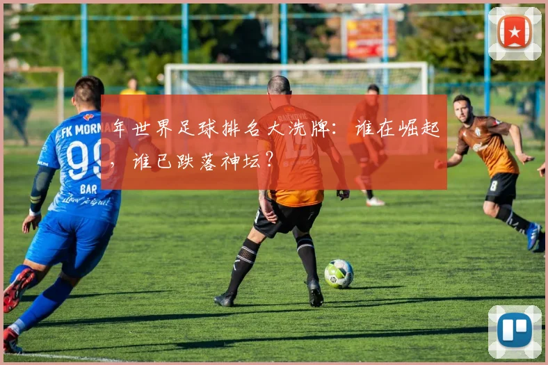 年世界足球排名大洗牌:谁在崛起,谁已跌落神坛?