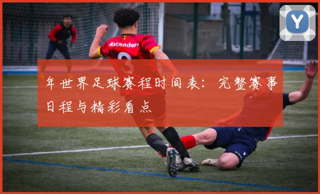 年世界足球赛程时间表：完整赛事日程与精彩看点