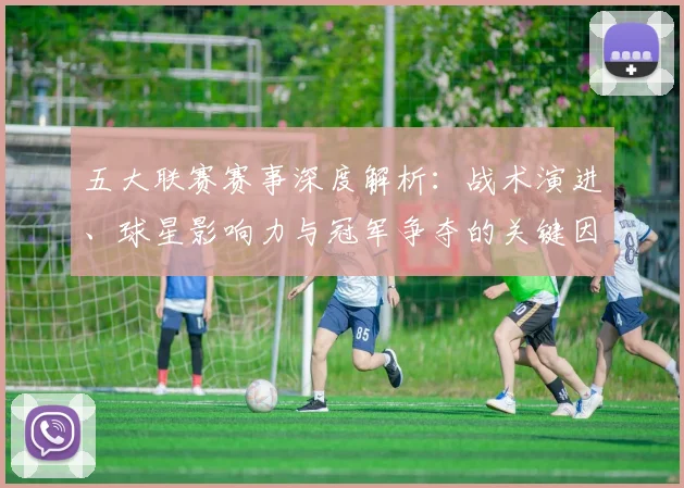 五大联赛赛事深度解析：战术演进、球星影响力与冠军争夺的关键因素