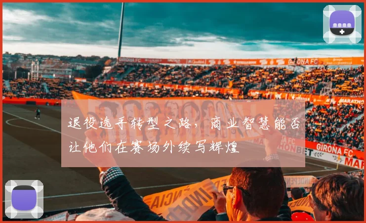 退役选手转型之路,商业智慧能否让他们在赛场外续写辉煌