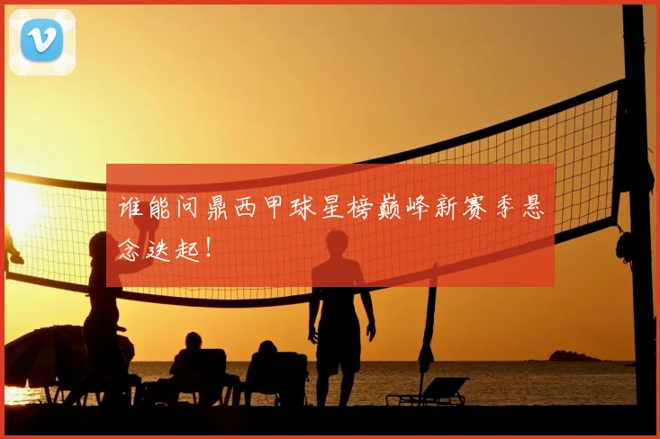 谁能问鼎西甲球星榜巅峰新赛季悬念迭起!