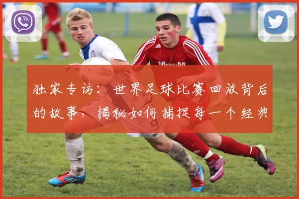 独家专访:世界足球比赛回放背后的故事,揭秘如何捕捉每一个经典瞬间