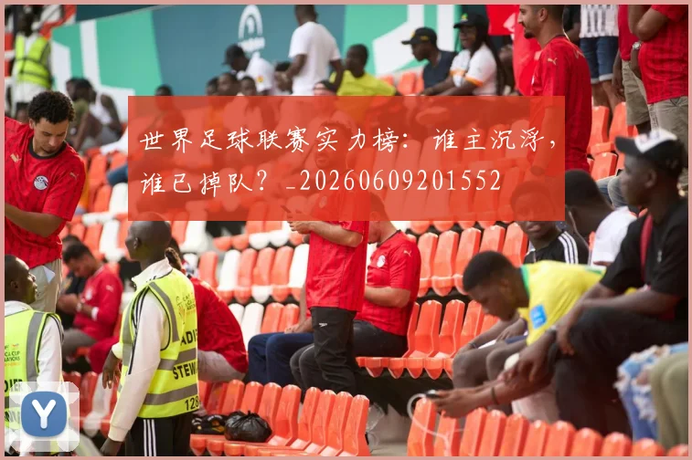 世界足球联赛实力榜:谁主沉浮,谁已掉队?_20260609201552
