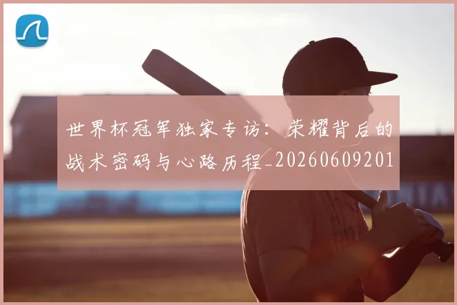 世界杯冠军独家专访:荣耀背后的战术密码与心路历程_20260609201304