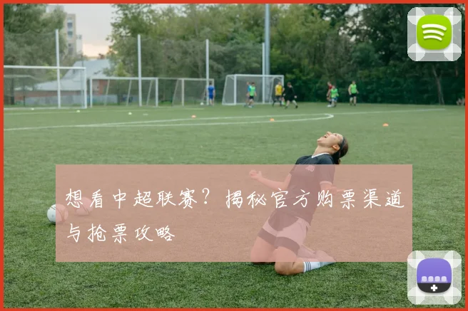 想看中超联赛？揭秘官方购票渠道与抢票攻略